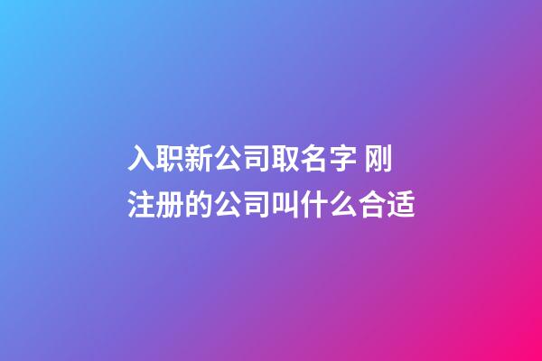 入职新公司取名字 刚注册的公司叫什么合适-第1张-公司起名-玄机派